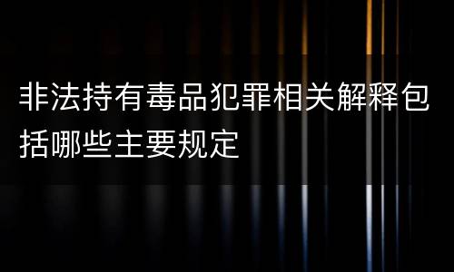 非法持有毒品犯罪相关解释包括哪些主要规定