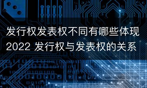 发行权发表权不同有哪些体现2022 发行权与发表权的关系