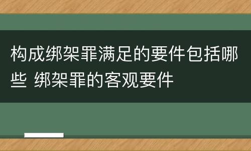 构成绑架罪满足的要件包括哪些 绑架罪的客观要件