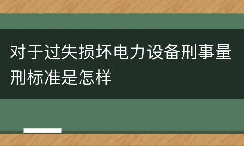 对于过失损坏电力设备刑事量刑标准是怎样