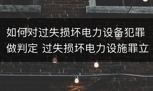 如何对过失损坏电力设备犯罪做判定 过失损坏电力设施罪立案标准