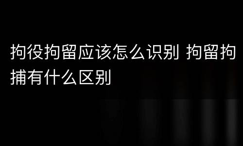 拘役拘留应该怎么识别 拘留拘捕有什么区别