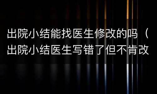 出院小结能找医生修改的吗（出院小结医生写错了但不肯改,找谁?）
