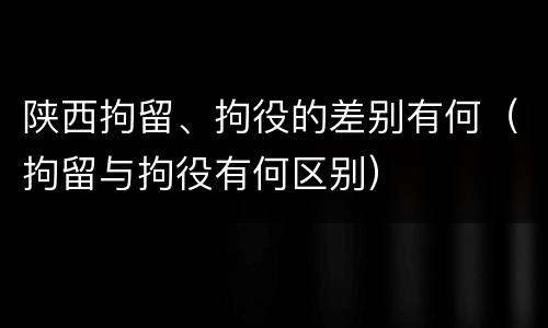 陕西拘留、拘役的差别有何（拘留与拘役有何区别）
