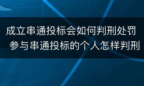 成立串通投标会如何判刑处罚 参与串通投标的个人怎样判刑