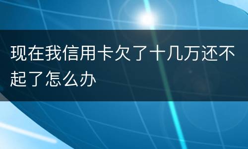 现在我信用卡欠了十几万还不起了怎么办