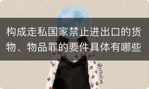 构成走私国家禁止进出口的货物、物品罪的要件具体有哪些