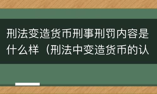 刑法变造货币刑事刑罚内容是什么样（刑法中变造货币的认定标准为）