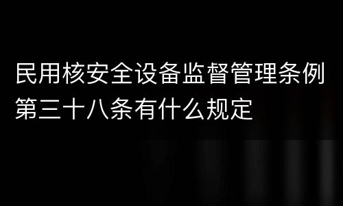 民用核安全设备监督管理条例第三十八条有什么规定