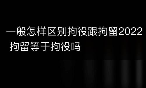 一般怎样区别拘役跟拘留2022 拘留等于拘役吗