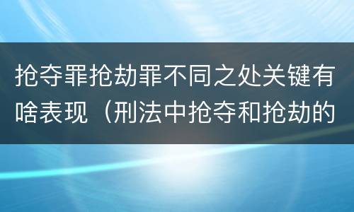 抢夺罪抢劫罪不同之处关键有啥表现（刑法中抢夺和抢劫的区别）