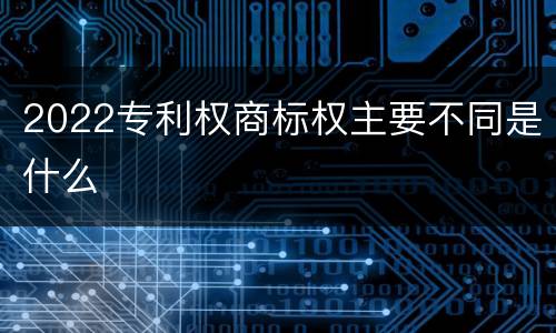 2022专利权商标权主要不同是什么