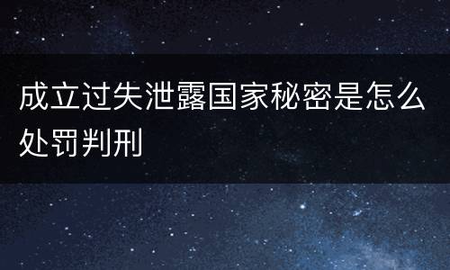 成立过失泄露国家秘密是怎么处罚判刑