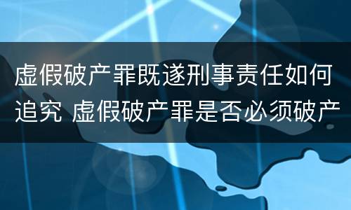 虚假破产罪既遂刑事责任如何追究 虚假破产罪是否必须破产