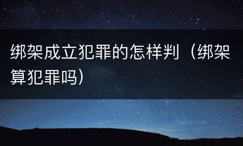 绑架成立犯罪的怎样判（绑架算犯罪吗）