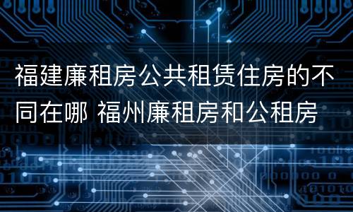 福建廉租房公共租赁住房的不同在哪 福州廉租房和公租房
