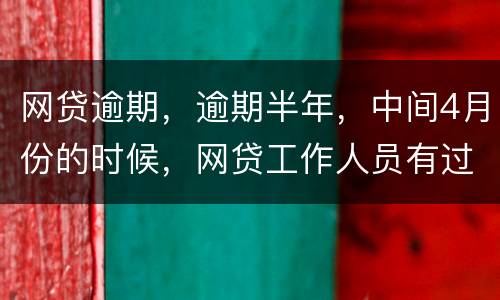 网贷逾期，逾期半年，中间4月份的时候，网贷工作人员有过联系，确实比较紧张，从没说