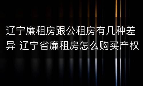 辽宁廉租房跟公租房有几种差异 辽宁省廉租房怎么购买产权