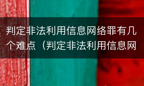 判定非法利用信息网络罪有几个难点（判定非法利用信息网络罪有几个难点）