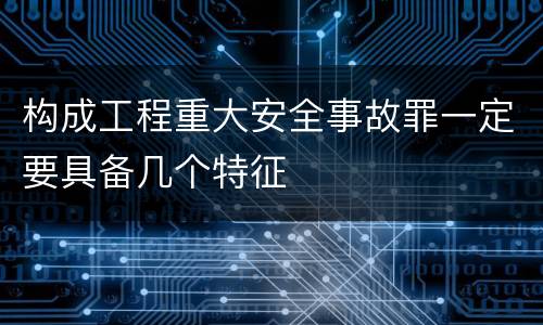 构成工程重大安全事故罪一定要具备几个特征