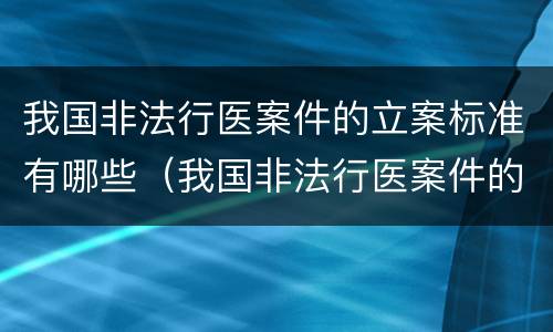 我国非法行医案件的立案标准有哪些（我国非法行医案件的立案标准有哪些呢）