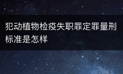 犯动植物检疫失职罪定罪量刑标准是怎样