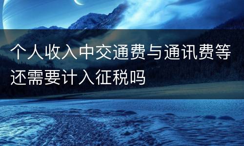 个人收入中交通费与通讯费等还需要计入征税吗