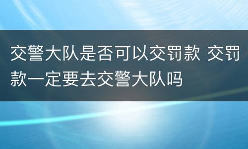 交警大队是否可以交罚款 交罚款一定要去交警大队吗