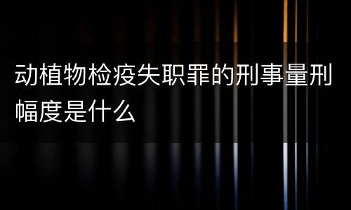 动植物检疫失职罪的刑事量刑幅度是什么