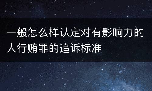 一般怎么样认定对有影响力的人行贿罪的追诉标准