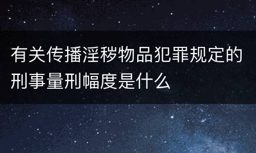 有关传播淫秽物品犯罪规定的刑事量刑幅度是什么
