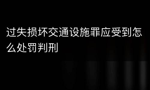 过失损坏交通设施罪应受到怎么处罚判刑