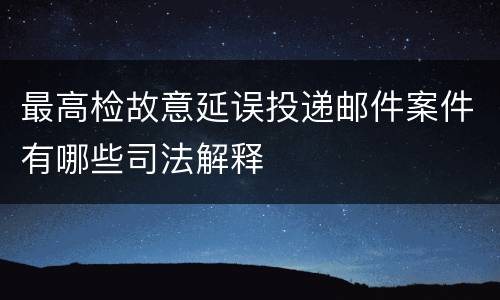 最高检故意延误投递邮件案件有哪些司法解释
