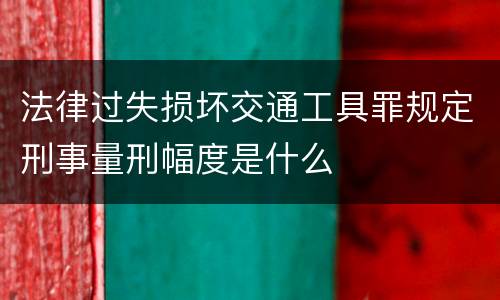 法律过失损坏交通工具罪规定刑事量刑幅度是什么