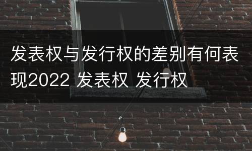 发表权与发行权的差别有何表现2022 发表权 发行权
