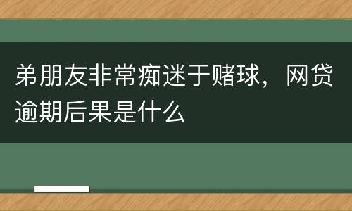 弟朋友非常痴迷于赌球，网贷逾期后果是什么