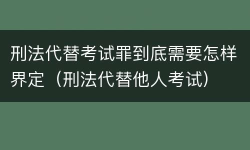 刑法代替考试罪到底需要怎样界定（刑法代替他人考试）