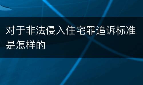对于非法侵入住宅罪追诉标准是怎样的