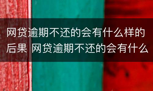 网贷逾期不还的会有什么样的后果 网贷逾期不还的会有什么样的后果呢