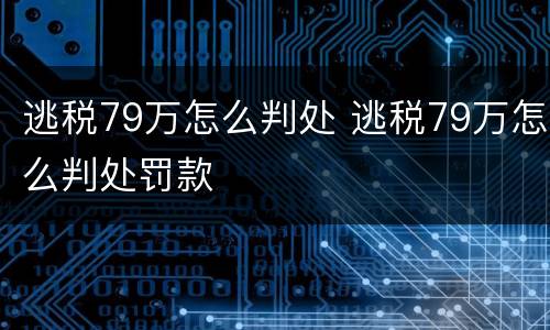 逃税79万怎么判处 逃税79万怎么判处罚款