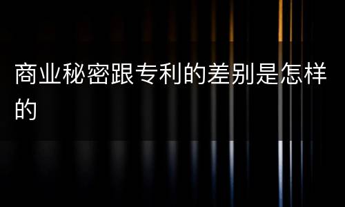 商业秘密跟专利的差别是怎样的