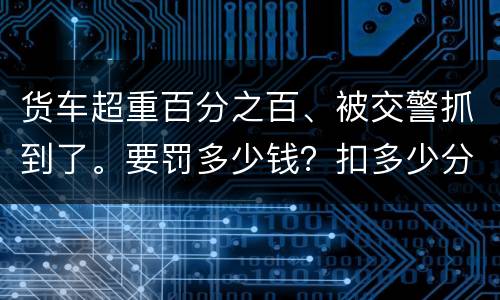 货车超重百分之百、被交警抓到了。要罚多少钱？扣多少分、