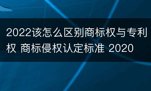 2022该怎么区别商标权与专利权 商标侵权认定标准 2020