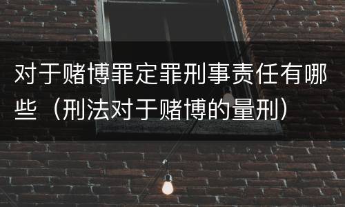 对于赌博罪定罪刑事责任有哪些（刑法对于赌博的量刑）