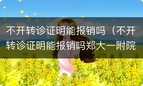 不开转诊证明能报销吗（不开转诊证明能报销吗郑大一附院）