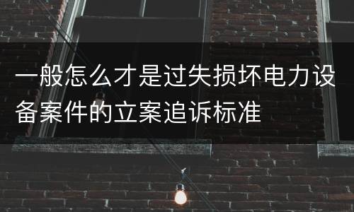 一般怎么才是过失损坏电力设备案件的立案追诉标准
