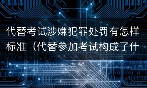 代替考试涉嫌犯罪处罚有怎样标准（代替参加考试构成了什么犯罪）