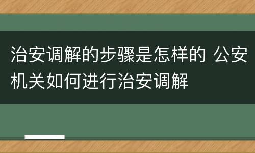 治安调解的步骤是怎样的 公安机关如何进行治安调解