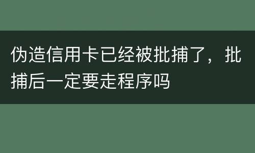 伪造信用卡已经被批捕了，批捕后一定要走程序吗