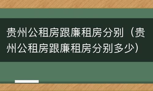 贵州公租房跟廉租房分别（贵州公租房跟廉租房分别多少）